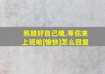 照顾好自己哦,等你来上班哈[愉快]怎么回复